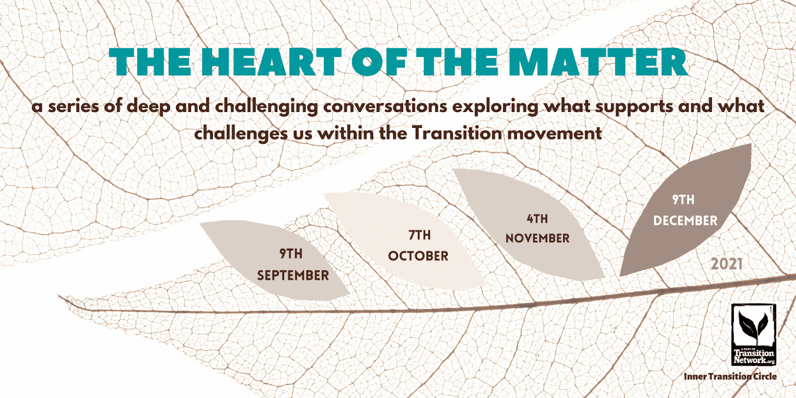 Flyer advertising the Heart of the Matter webinars, "a series of deep and challenging conversations exploring what supports and what challenges us within the Transition movement". Against the background of a leaf skeleton there are 4 more leaves each containing the date of a webinar. 9th September, 7th October, 4th November, 9th December